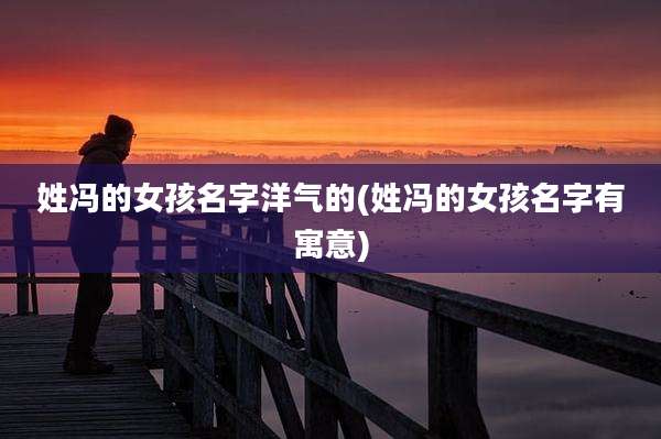 姓冯的女孩名字洋气的(姓冯的女孩名字有寓意)