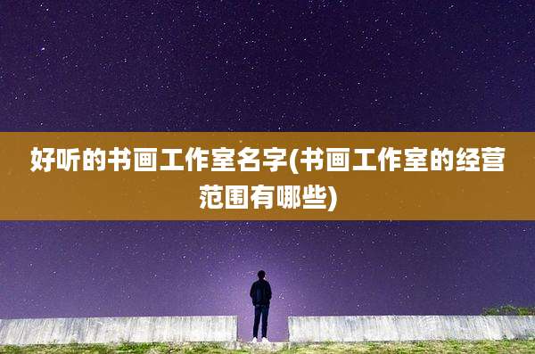 好听的书画工作室名字(书画工作室的经营范围有哪些)
