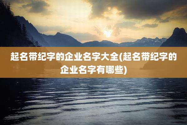 起名带纪字的企业名字大全(起名带纪字的企业名字有哪些)