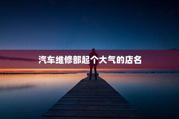 汽车维修部起个大气的店名