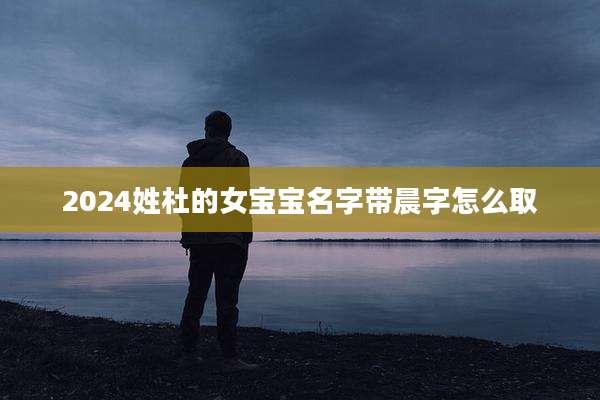2024姓杜的女宝宝名字带晨字怎么取