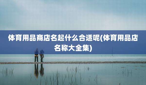 体育用品商店名起什么合适呢(体育用品店名称大全集)
