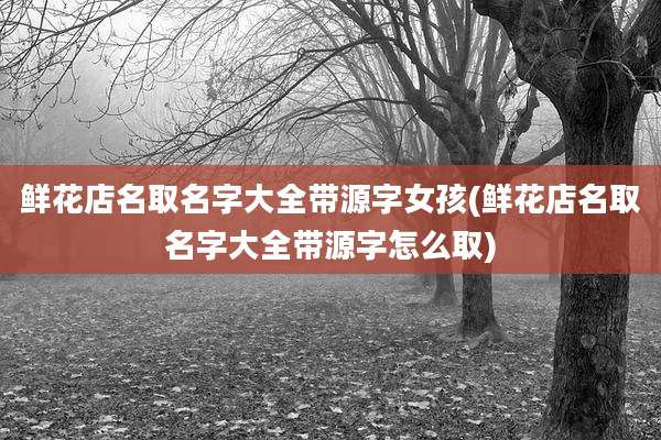 鲜花店名取名字大全带源字女孩(鲜花店名取名字大全带源字怎么取)