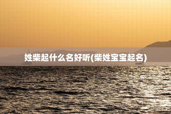 姓柴起什么名好听(柴姓宝宝起名)