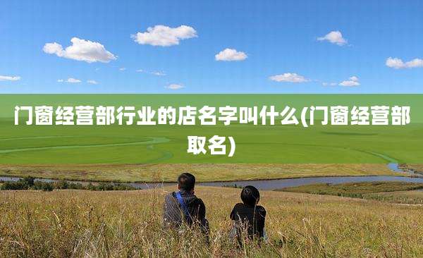 门窗经营部行业的店名字叫什么(门窗经营部取名)