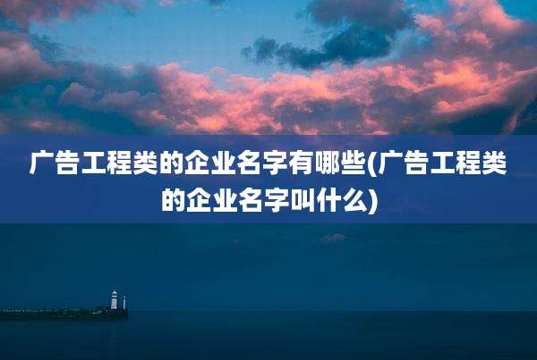 广告工程类的企业名字有哪些(广告工程类的企业名字叫什么)