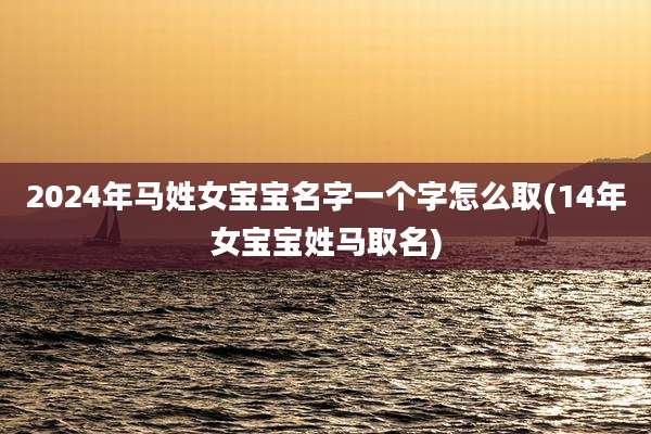 2024年马姓女宝宝名字一个字怎么取(14年女宝宝姓马取名)