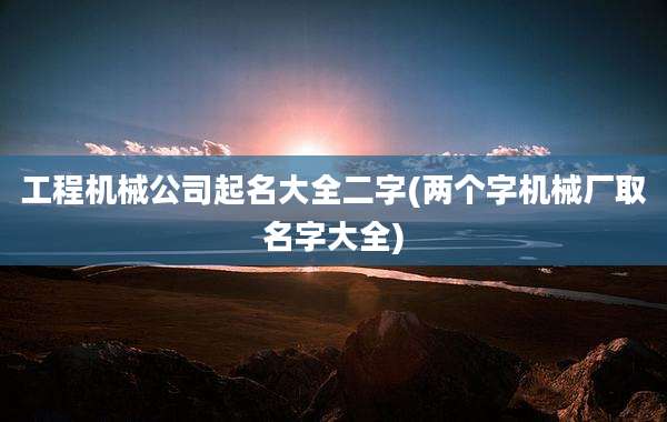工程机械公司起名大全二字(两个字机械厂取名字大全)
