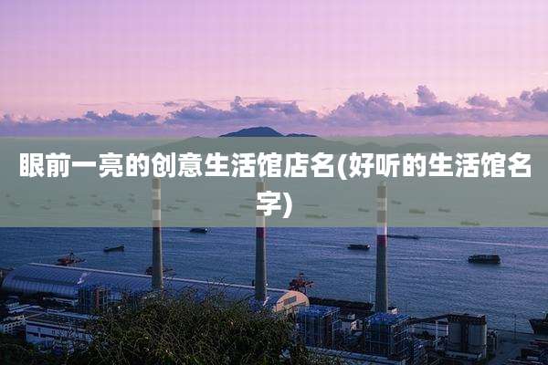 眼前一亮的创意生活馆店名(好听的生活馆名字)