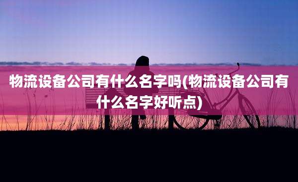 物流设备公司有什么名字吗(物流设备公司有什么名字好听点)