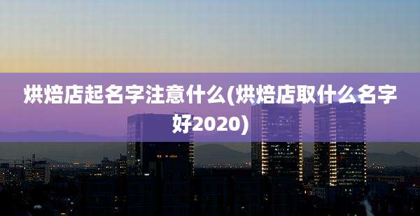 烘焙店起名字注意什么(烘焙店取什么名字好2020)