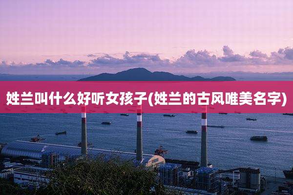 姓兰叫什么好听女孩子(姓兰的古风唯美名字)
