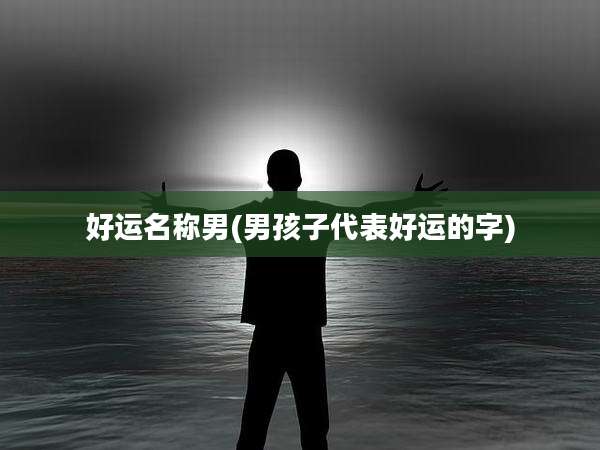 好运名称男(男孩子代表好运的字)