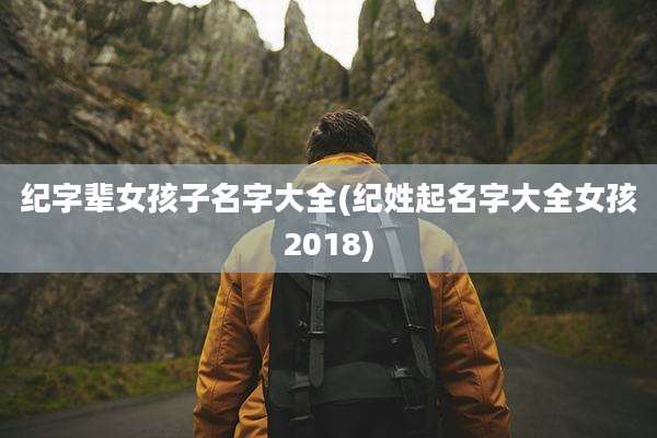 纪字辈女孩子名字大全(纪姓起名字大全女孩2018)