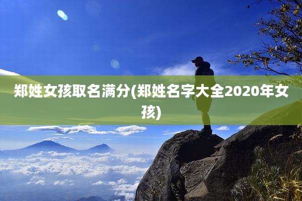 郑姓女孩取名满分(郑姓名字大全2020年女孩)