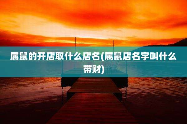 属鼠的开店取什么店名(属鼠店名字叫什么带财)