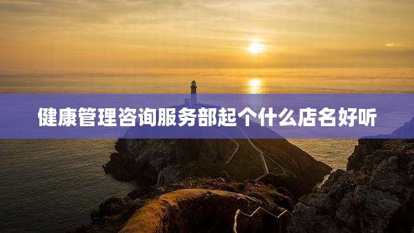 健康管理咨询服务部起个什么店名好听