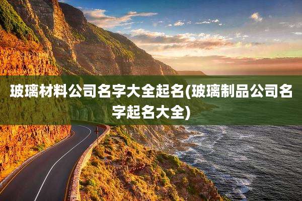 玻璃材料公司名字大全起名(玻璃制品公司名字起名大全)