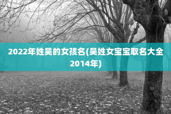 2022年姓吴的女孩名(吴姓女宝宝取名大全2014年)