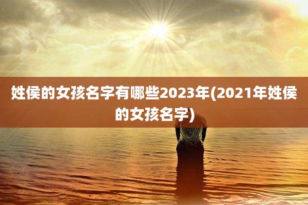 姓侯的女孩名字有哪些2023年(2021年姓侯的女孩名字)