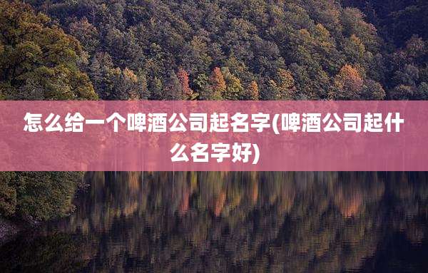 怎么给一个啤酒公司起名字(啤酒公司起什么名字好)