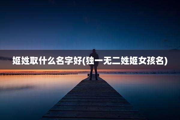 姬姓取什么名字好(独一无二姓姬女孩名)