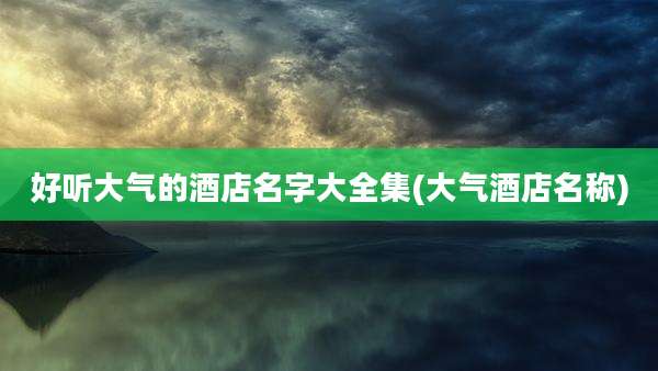 好听大气的酒店名字大全集(大气酒店名称)