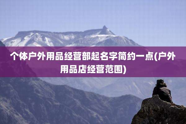 个体户外用品经营部起名字简约一点(户外用品店经营范围)
