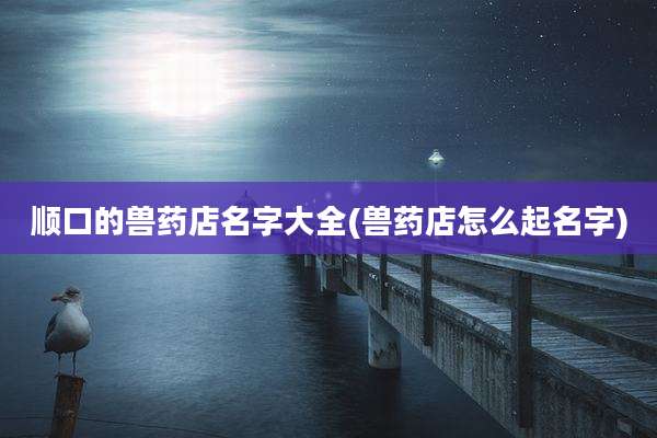 顺口的兽药店名字大全(兽药店怎么起名字)
