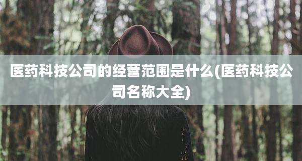 医药科技公司的经营范围是什么(医药科技公司名称大全)
