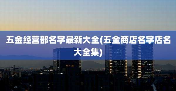 五金经营部名字最新大全(五金商店名字店名大全集)