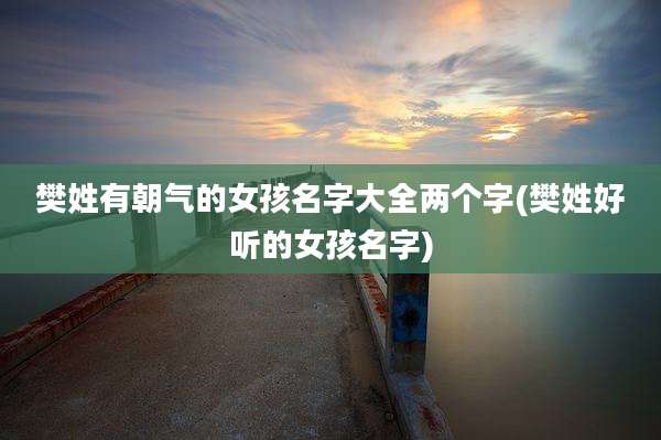 樊姓有朝气的女孩名字大全两个字(樊姓好听的女孩名字)