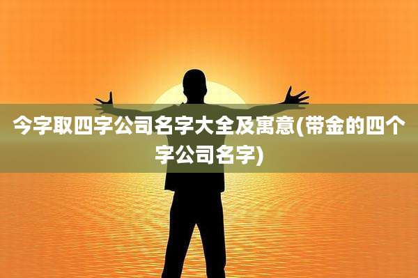 今字取四字公司名字大全及寓意(带金的四个字公司名字)