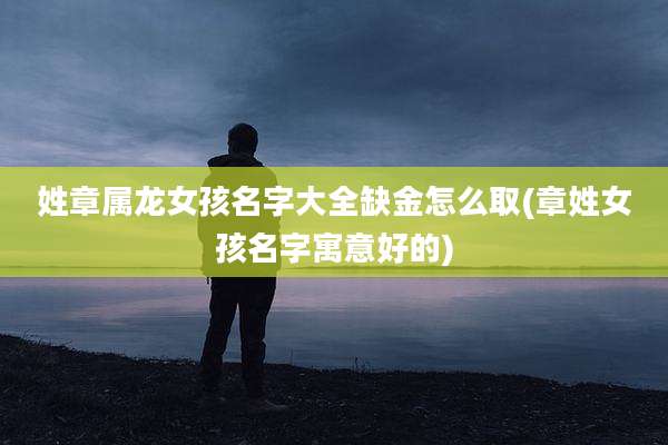 姓章属龙女孩名字大全缺金怎么取(章姓女孩名字寓意好的)
