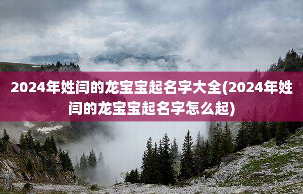 2024年姓闫的龙宝宝起名字大全(2024年姓闫的龙宝宝起名字怎么起)