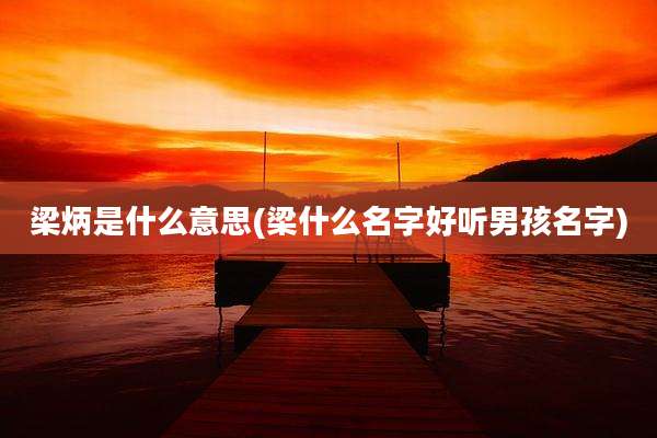 梁炳是什么意思(梁什么名字好听男孩名字)