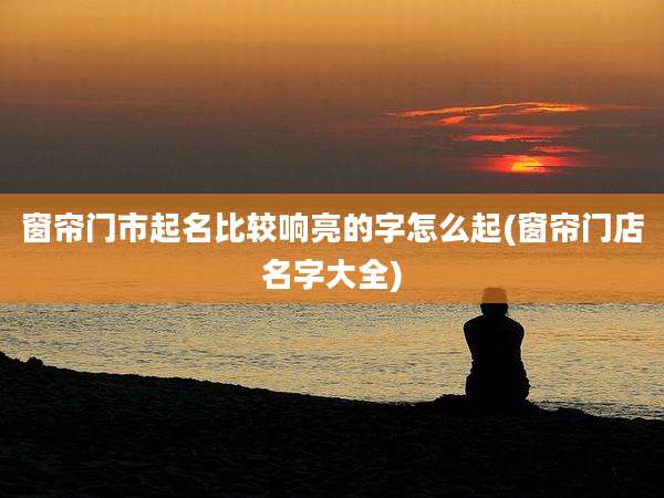 窗帘门市起名比较响亮的字怎么起(窗帘门店名字大全)