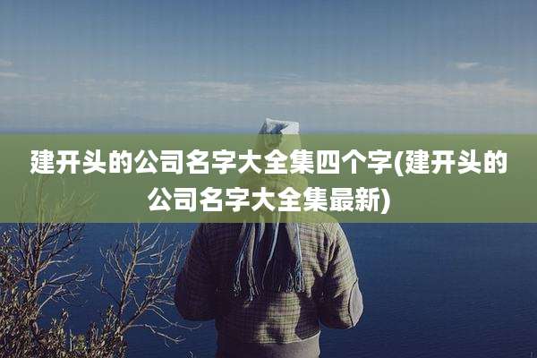 建开头的公司名字大全集四个字(建开头的公司名字大全集最新)