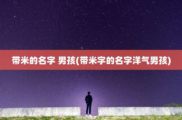 带米的名字 男孩(带米字的名字洋气男孩)