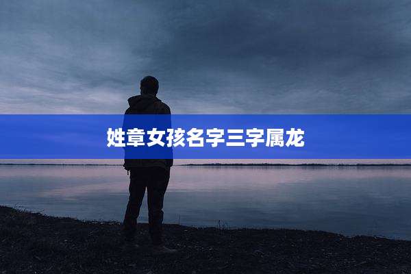 姓章女孩名字三字属龙