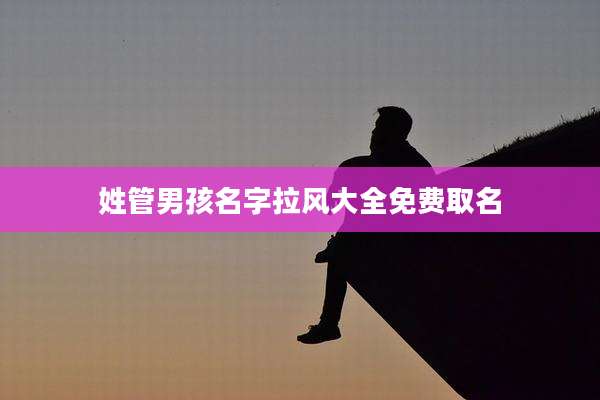 姓管男孩名字拉风大全免费取名