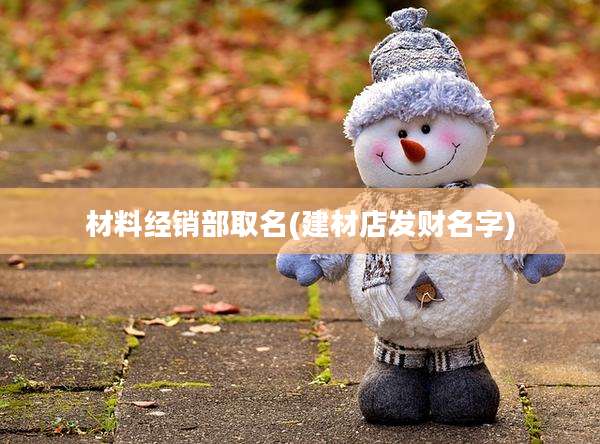 材料经销部取名(建材店发财名字)