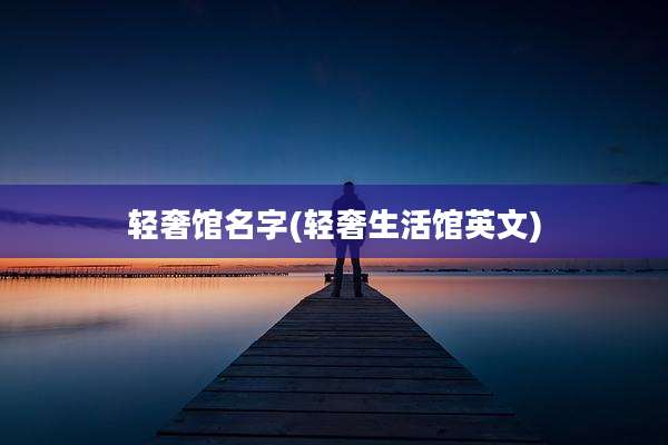 轻奢馆名字(轻奢生活馆英文)