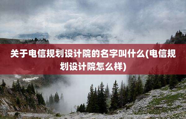关于电信规划设计院的名字叫什么(电信规划设计院怎么样)