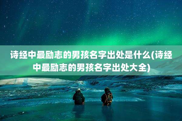 诗经中最励志的男孩名字出处是什么(诗经中最励志的男孩名字出处大全)