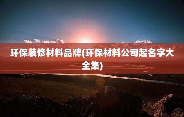 环保装修材料品牌(环保材料公司起名字大全集)