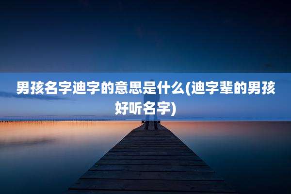 男孩名字迪字的意思是什么(迪字辈的男孩好听名字)