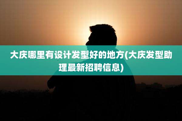 大庆哪里有设计发型好的地方(大庆发型助理最新招聘信息)