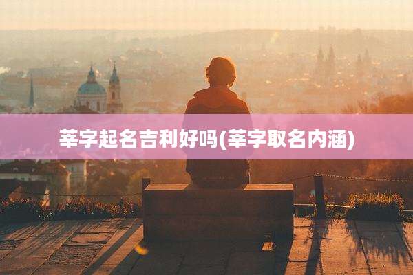 莘字起名吉利好吗(莘字取名内涵)