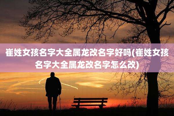 崔姓女孩名字大全属龙改名字好吗(崔姓女孩名字大全属龙改名字怎么改)